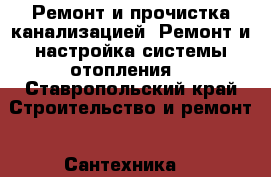 Ремонт и прочистка канализацией. Ремонт и настройка системы отопления. - Ставропольский край Строительство и ремонт » Сантехника   